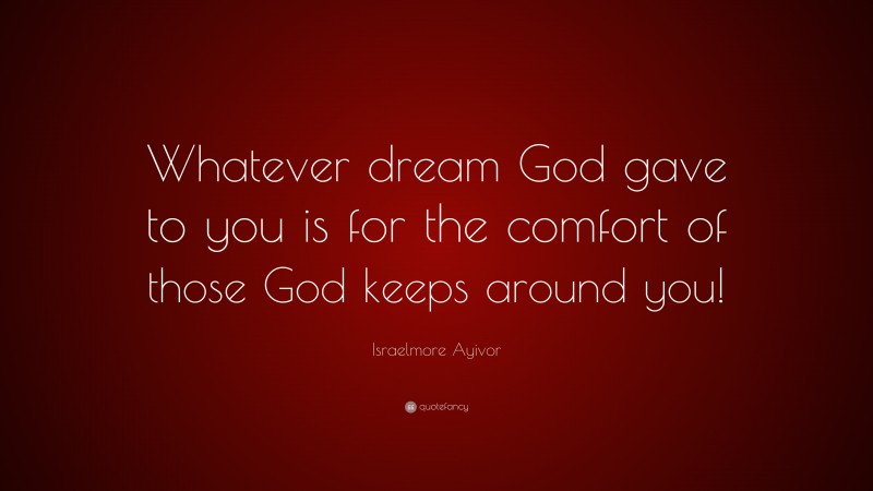 Israelmore Ayivor Quote: “Whatever dream God gave to you is for the comfort of those God keeps around you!”