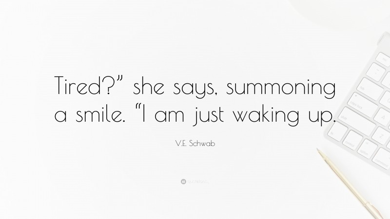 V.E. Schwab Quote: “Tired?” she says, summoning a smile. “I am just waking up.”