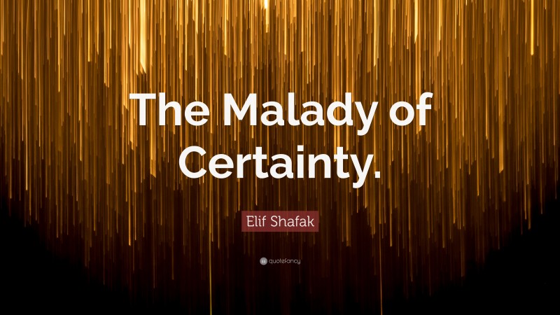 Elif Shafak Quote: “The Malady of Certainty.”