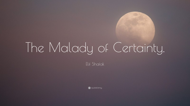 Elif Shafak Quote: “The Malady of Certainty.”