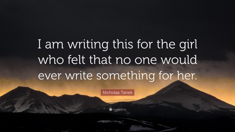 Nicholas Tanek Quote: “I am writing this for the girl who felt that no one would ever write something for her.”
