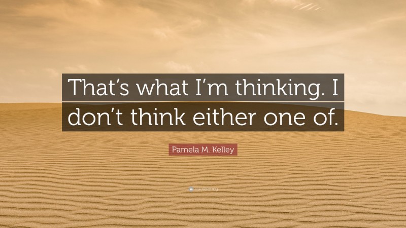 Pamela M. Kelley Quote: “That’s what I’m thinking. I don’t think either one of.”