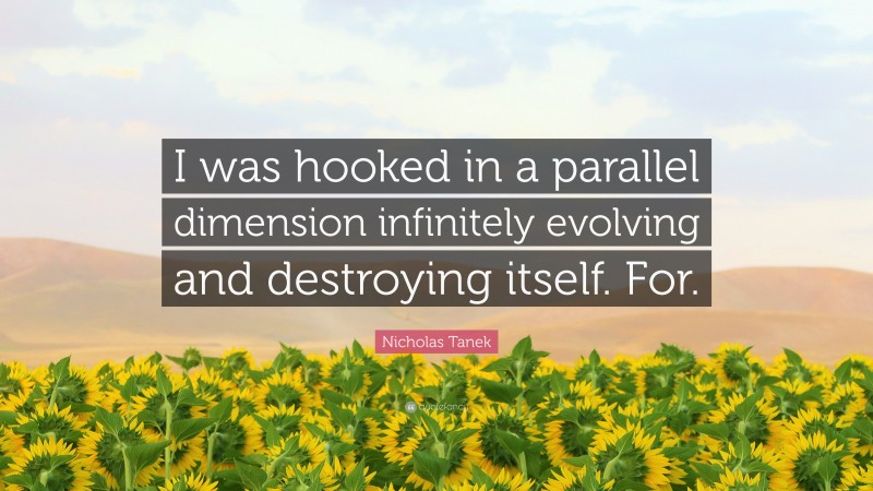 Nicholas Tanek Quote: “I was hooked in a parallel dimension infinitely evolving and destroying itself. For.”
