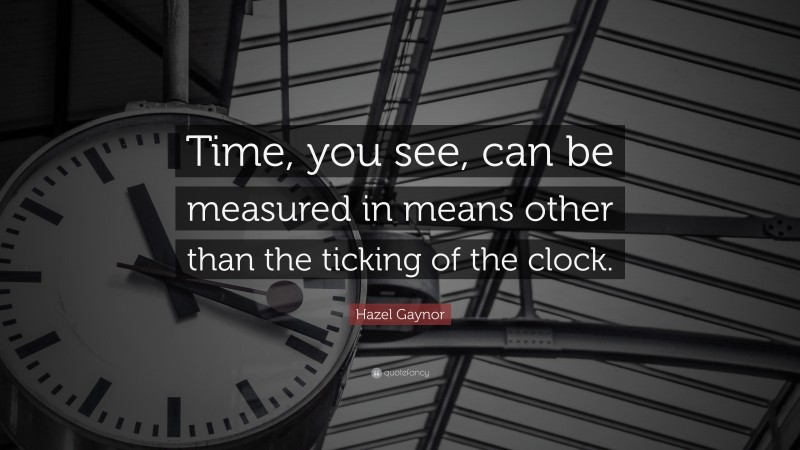 Hazel Gaynor Quote: “Time, you see, can be measured in means other than the ticking of the clock.”