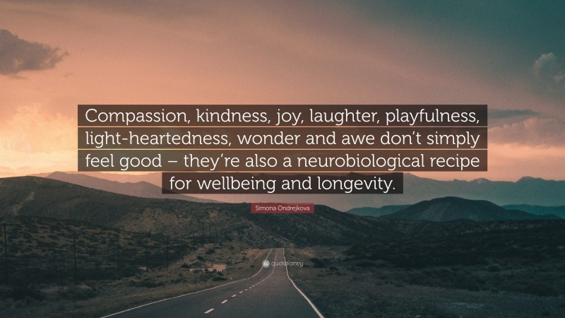 Simona Ondrejkova Quote: “Compassion, kindness, joy, laughter, playfulness, light-heartedness, wonder and awe don’t simply feel good – they’re also a neurobiological recipe for wellbeing and longevity.”