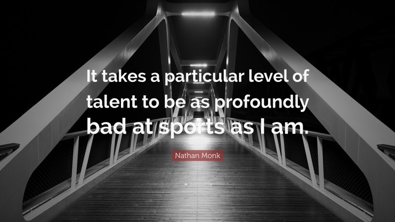 Nathan Monk Quote: “It takes a particular level of talent to be as profoundly bad at sports as I am.”