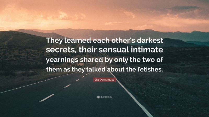 Ella Dominguez Quote: “They learned each other’s darkest secrets, their sensual intimate yearnings shared by only the two of them as they talked about the fetishes.”