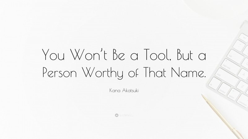 Kana Akatsuki Quote: “You Won’t Be a Tool, But a Person Worthy of That Name.”