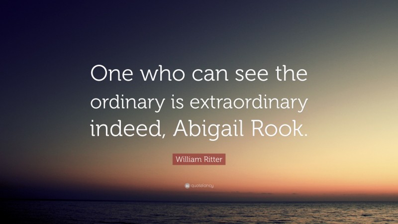William Ritter Quote: “One who can see the ordinary is extraordinary indeed, Abigail Rook.”
