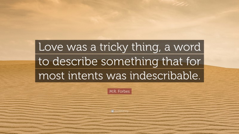 M.R. Forbes Quote: “Love was a tricky thing, a word to describe something that for most intents was indescribable.”