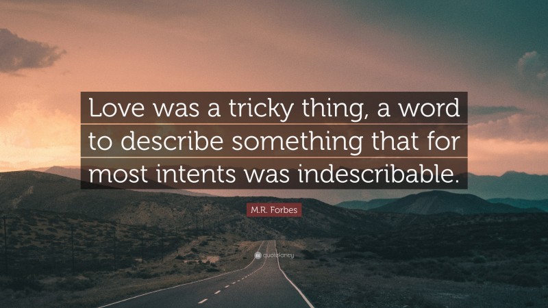 M.R. Forbes Quote: “Love was a tricky thing, a word to describe something that for most intents was indescribable.”