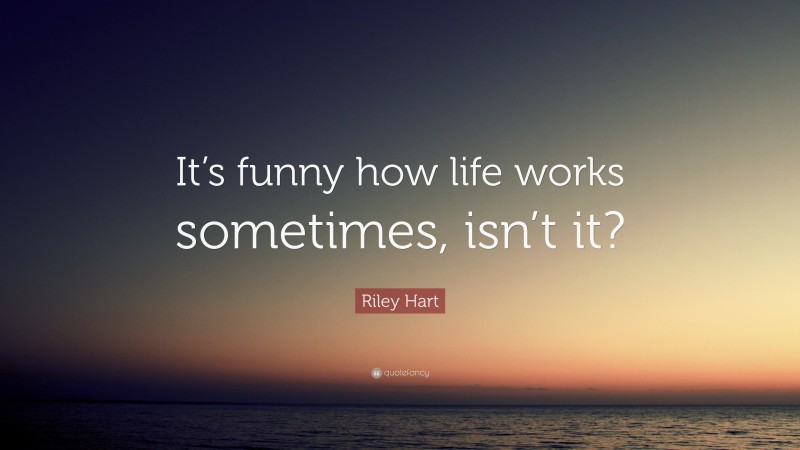 Riley Hart Quote: “It’s funny how life works sometimes, isn’t it?”
