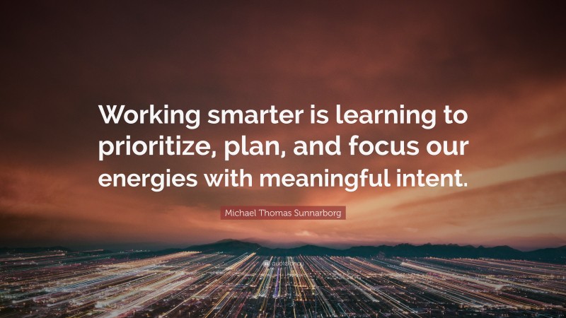 Michael Thomas Sunnarborg Quote: “Working smarter is learning to prioritize, plan, and focus our energies with meaningful intent.”