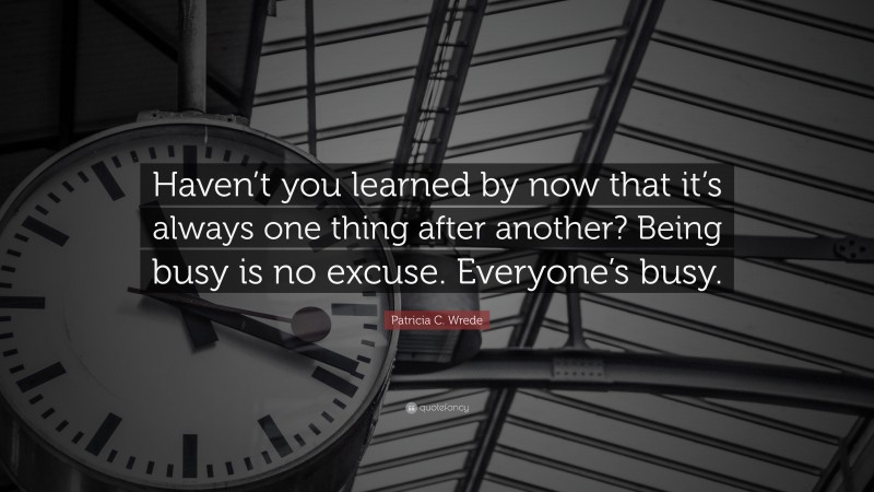 Patricia C. Wrede Quote: “Haven’t you learned by now that it’s always one thing after another? Being busy is no excuse. Everyone’s busy.”