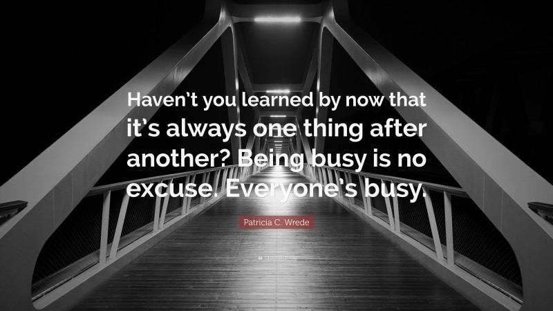 Patricia C. Wrede Quote: “Haven’t you learned by now that it’s always one thing after another? Being busy is no excuse. Everyone’s busy.”