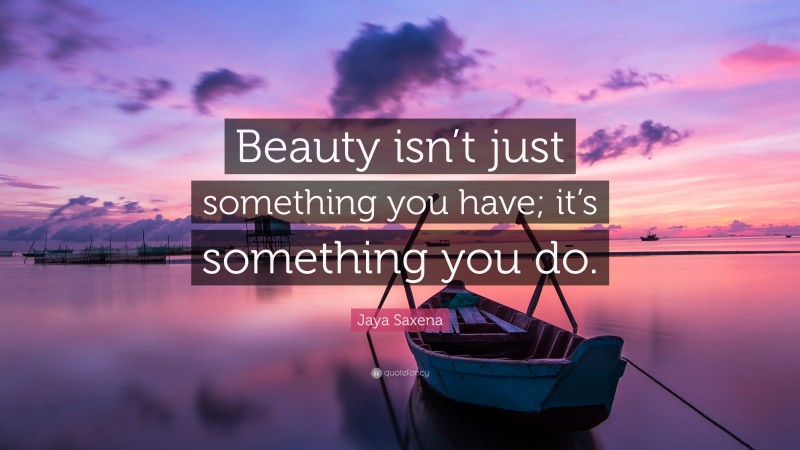 Jaya Saxena Quote: “Beauty isn’t just something you have; it’s something you do.”