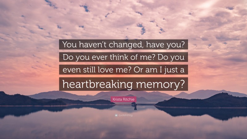 Krista Ritchie Quote: “You haven’t changed, have you? Do you ever think of me? Do you even still love me? Or am I just a heartbreaking memory?”