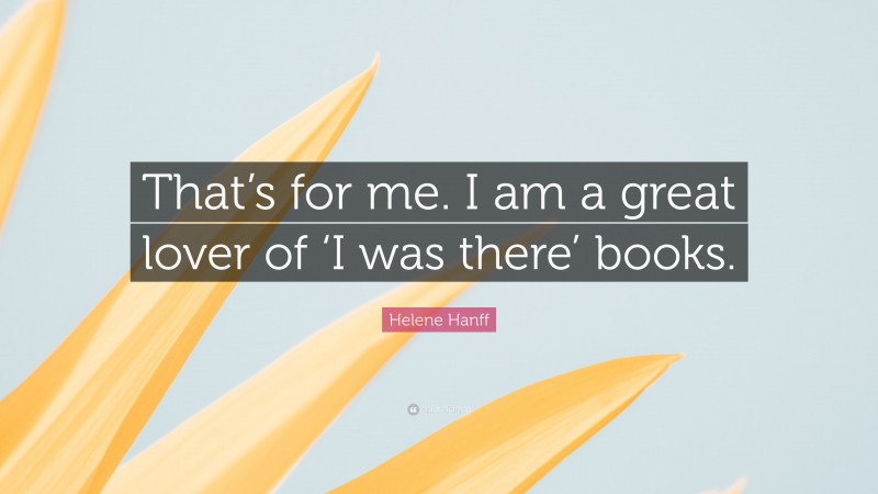 Helene Hanff Quote: “That’s for me. I am a great lover of ‘I was there’ books.”