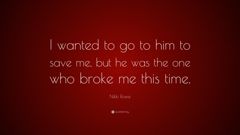 Nikki Rowe Quote: “I wanted to go to him to save me, but he was the one who broke me this time.”