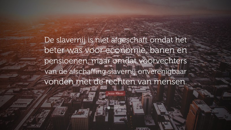 Jesse Klaver Quote: “De slavernij is niet afgeschaft omdat het beter was voor economie, banen en pensioenen, maar omdat voorvechters van de afschaffing slavernij onverenigbaar vonden met de rechten van mensen.”