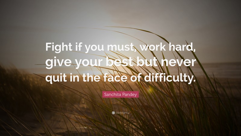 Sanchita Pandey Quote: “Fight if you must, work hard, give your best but never quit in the face of difficulty.”