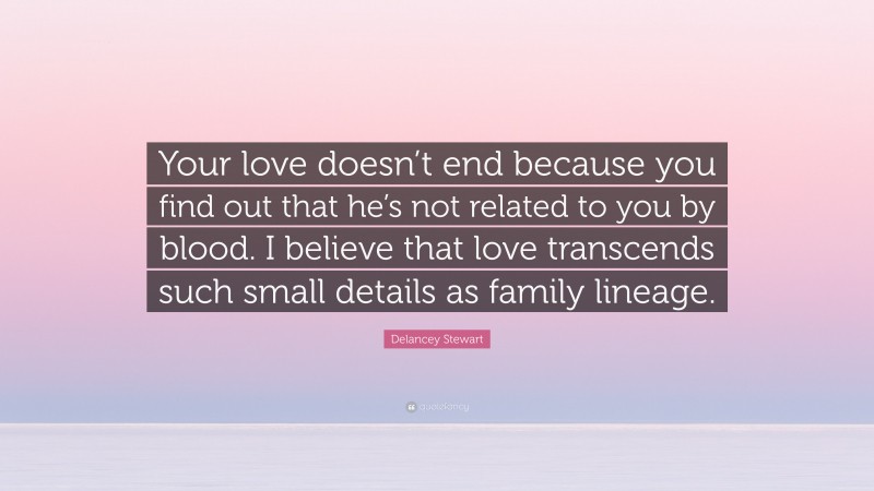 Delancey Stewart Quote: “Your love doesn’t end because you find out that he’s not related to you by blood. I believe that love transcends such small details as family lineage.”