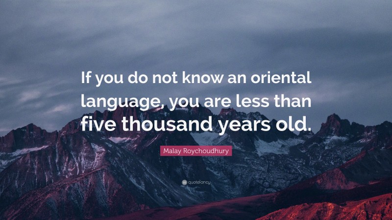 Malay Roychoudhury Quote: “If you do not know an oriental language, you are less than five thousand years old.”