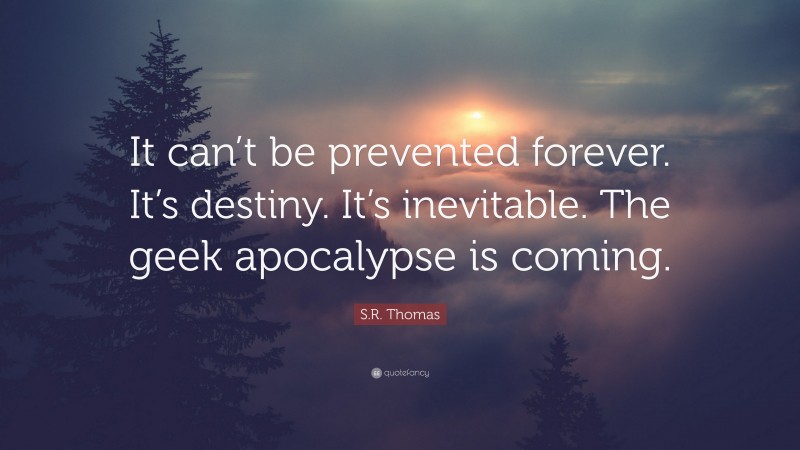 S.R. Thomas Quote: “It can’t be prevented forever. It’s destiny. It’s inevitable. The geek apocalypse is coming.”