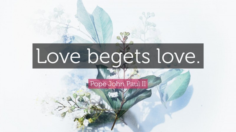 Pope John Paul II Quote: “Love begets love.”