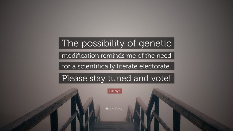 Bill Nye Quote: “The possibility of genetic modification reminds me of the need for a scientifically literate electorate. Please stay tuned and vote!”