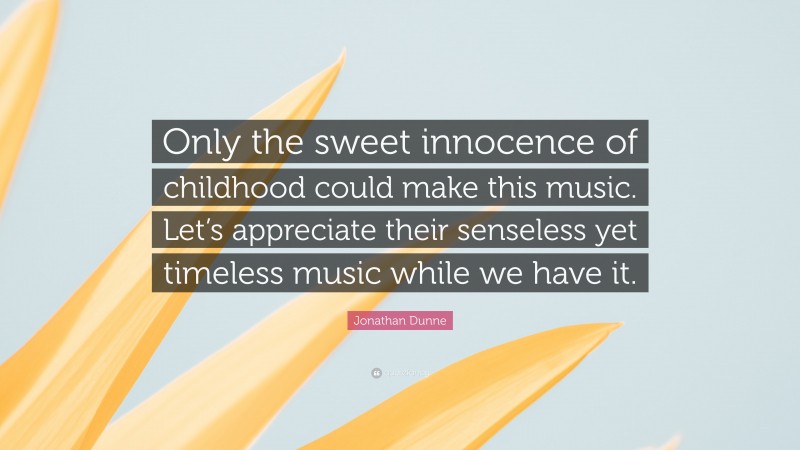 Jonathan Dunne Quote: “Only the sweet innocence of childhood could make this music. Let’s appreciate their senseless yet timeless music while we have it.”