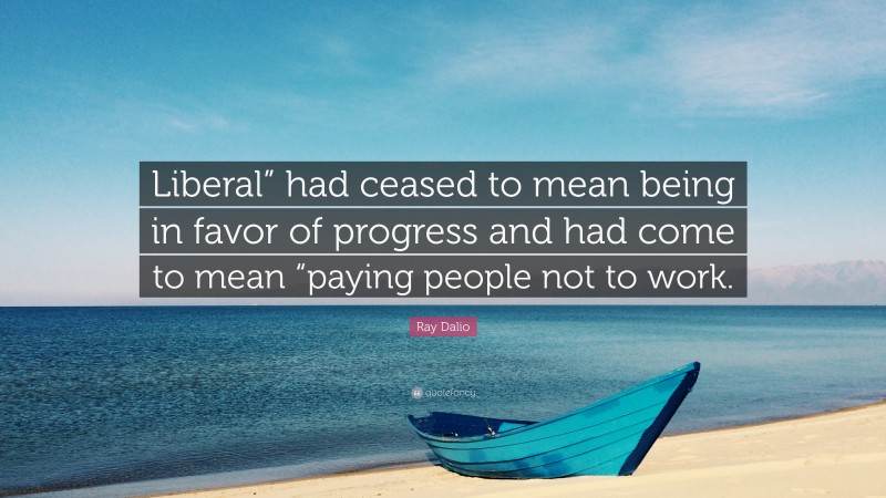 Ray Dalio Quote: “Liberal” had ceased to mean being in favor of progress and had come to mean “paying people not to work.”