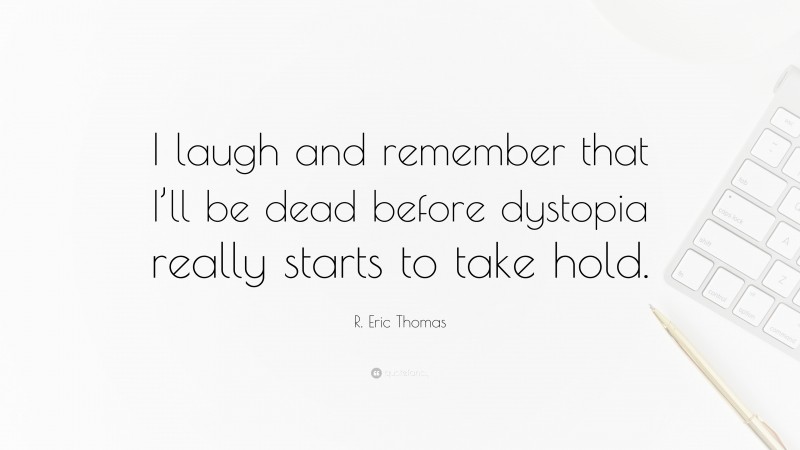 R. Eric Thomas Quote: “I laugh and remember that I’ll be dead before dystopia really starts to take hold.”