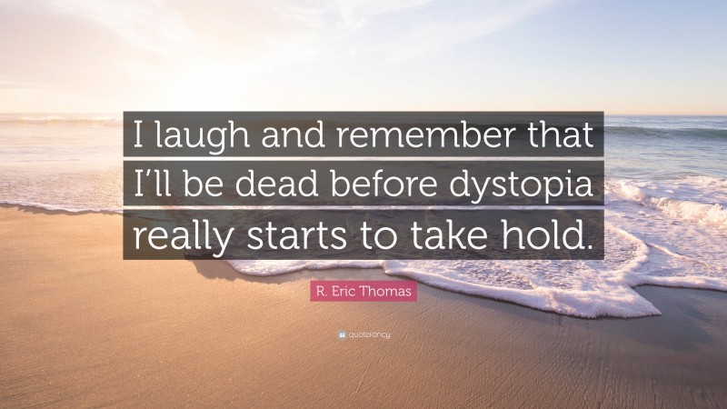 R. Eric Thomas Quote: “I laugh and remember that I’ll be dead before dystopia really starts to take hold.”