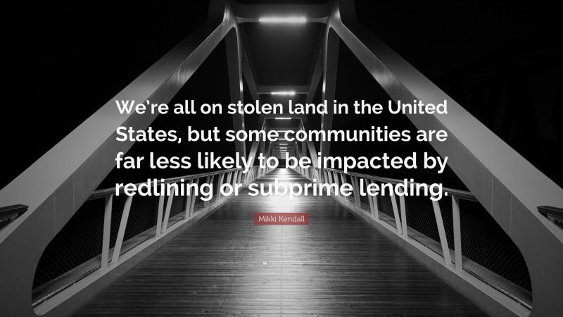 Mikki Kendall Quote: “We’re all on stolen land in the United States, but some communities are far less likely to be impacted by redlining or subprime lending.”