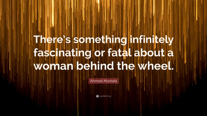 Ahmed Mostafa Quote: “There’s something infinitely fascinating or fatal about a woman behind the wheel.”