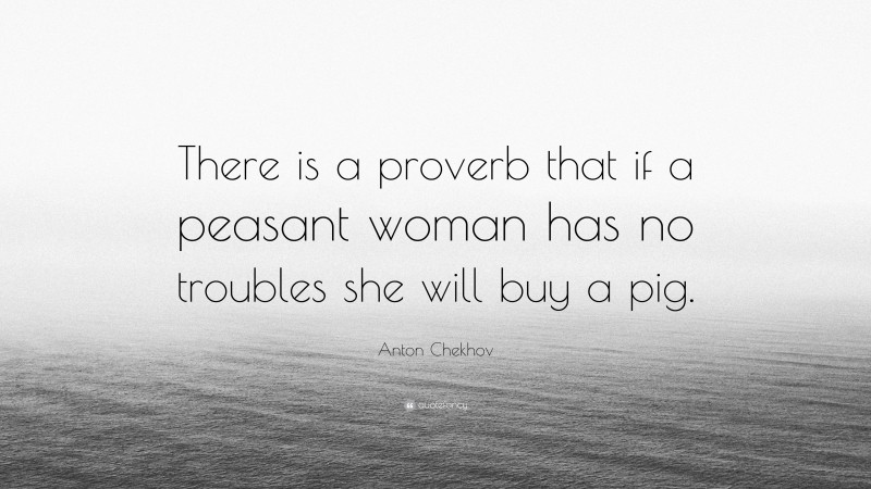 Anton Chekhov Quote: “There is a proverb that if a peasant woman has no troubles she will buy a pig.”