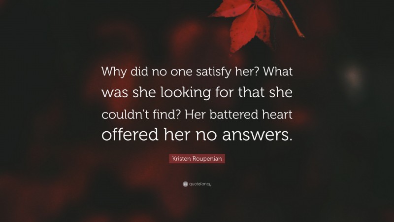 Kristen Roupenian Quote: “Why did no one satisfy her? What was she looking for that she couldn’t find? Her battered heart offered her no answers.”