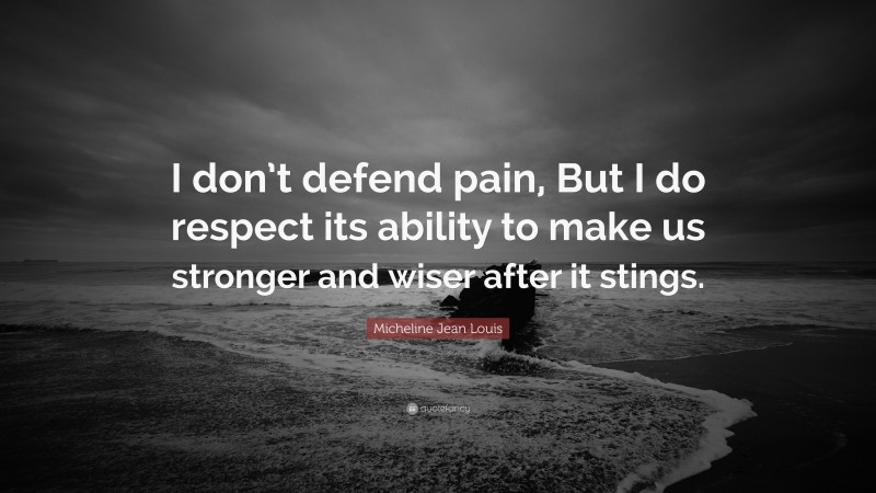 Micheline Jean Louis Quote: “I don’t defend pain, But I do respect its ability to make us stronger and wiser after it stings.”