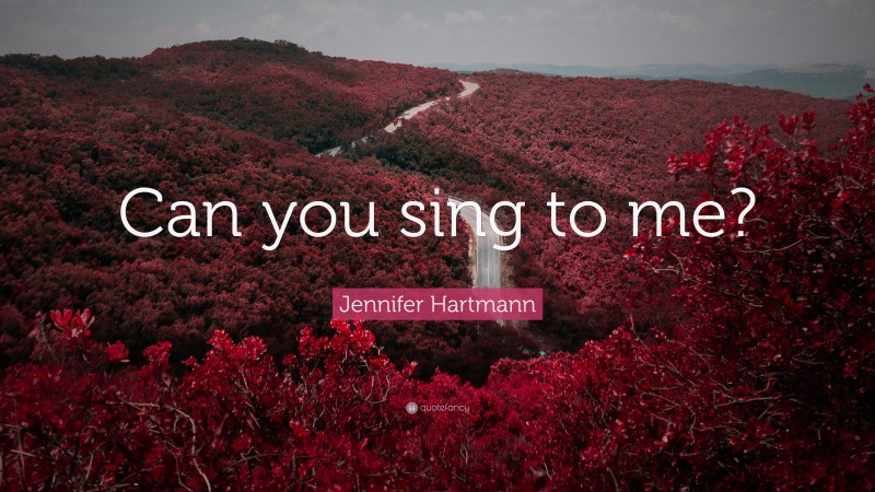Jennifer Hartmann Quote: “Can you sing to me?”