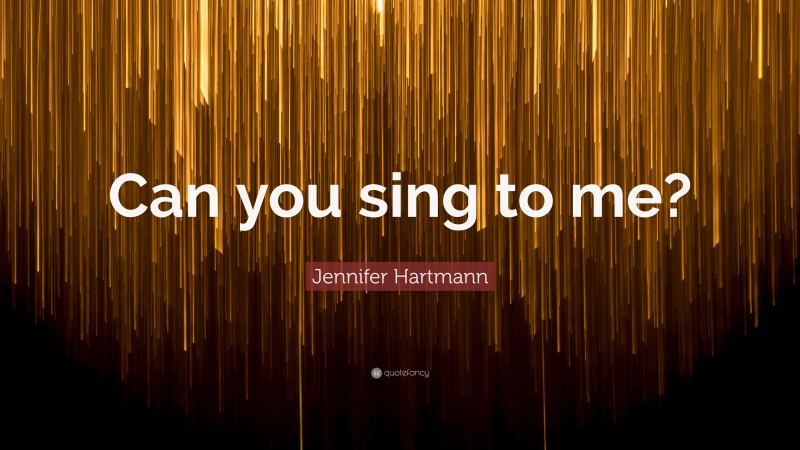 Jennifer Hartmann Quote: “Can you sing to me?”