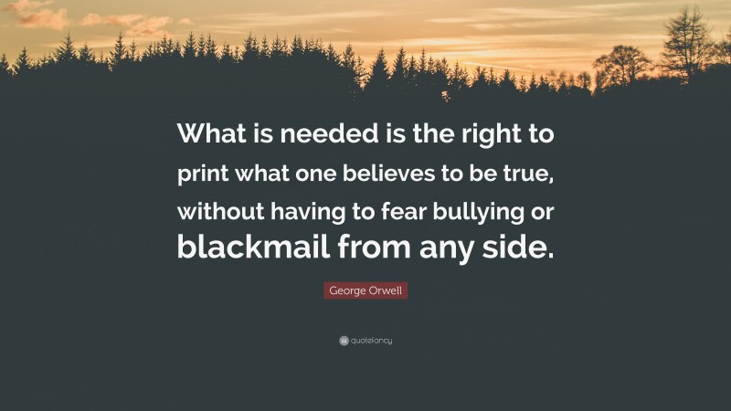 George Orwell Quote: “What is needed is the right to print what one believes to be true, without having to fear bullying or blackmail from any side.”