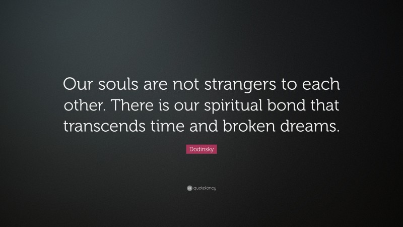 Dodinsky Quote: “Our souls are not strangers to each other. There is our spiritual bond that transcends time and broken dreams.”