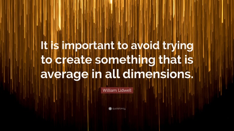 William Lidwell Quote: “It is important to avoid trying to create something that is average in all dimensions.”