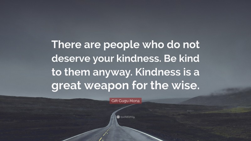 Gift Gugu Mona Quote: “There are people who do not deserve your kindness. Be kind to them anyway. Kindness is a great weapon for the wise.”