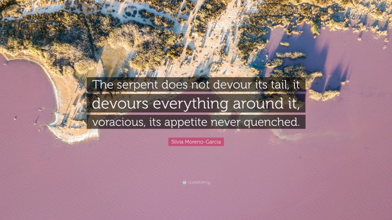 Silvia Moreno-Garcia Quote: “The serpent does not devour its tail, it devours everything around it, voracious, its appetite never quenched.”