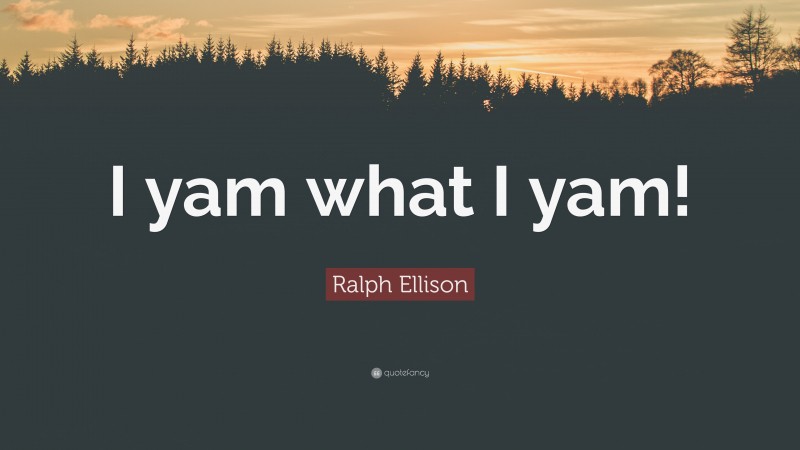 Ralph Ellison Quote: “I yam what I yam!”