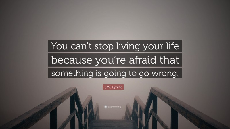 J.W. Lynne Quote: “You can’t stop living your life because you’re afraid that something is going to go wrong.”