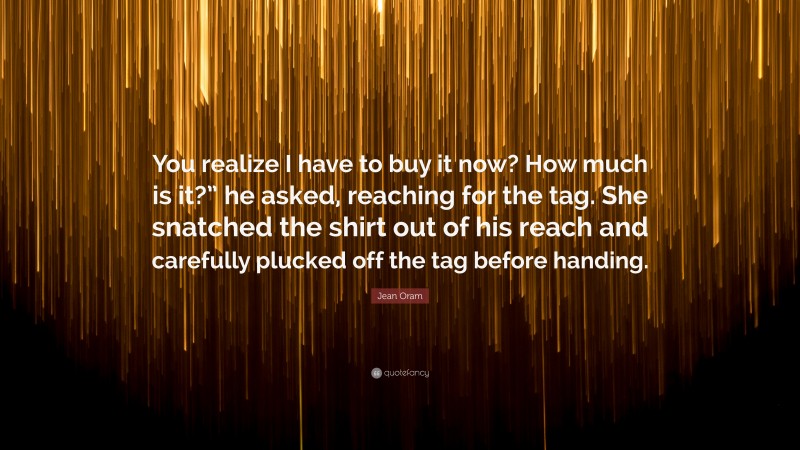 Jean Oram Quote: “You realize I have to buy it now? How much is it?” he asked, reaching for the tag. She snatched the shirt out of his reach and carefully plucked off the tag before handing.”