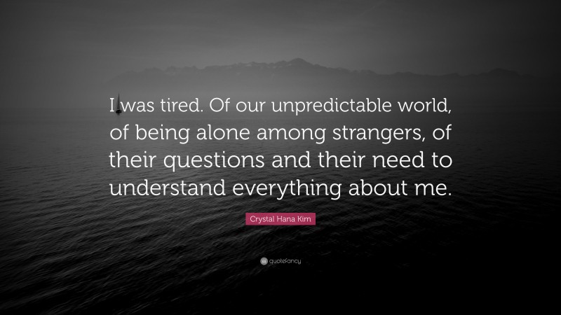 Crystal Hana Kim Quote: “I was tired. Of our unpredictable world, of being alone among strangers, of their questions and their need to understand everything about me.”